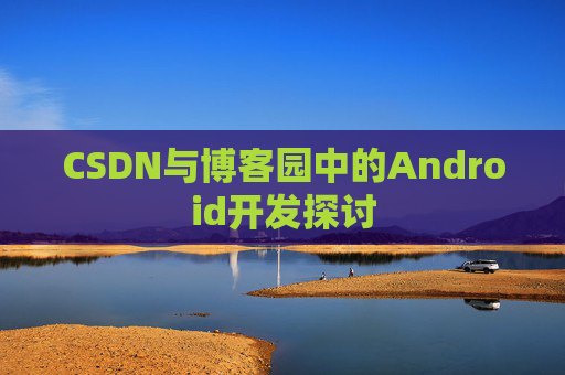 CSDN与博客园中的Android开发探讨
